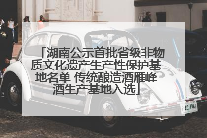 湖南公示首批省级非物质文化遗产生产性保护基地名单 传统酿造酒雁峰酒生产基地入选