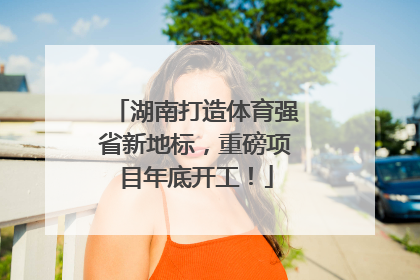 湖南打造体育强省新地标，重磅项目年底开工！