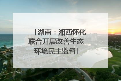 湖南：湘西怀化联合开展改善生态环境民主监督