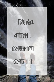 湖南14市州，放假时间公布！