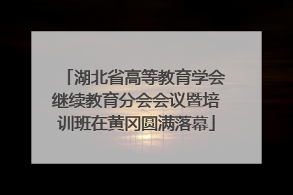 湖北省高等教育学会继续教育分会会议暨培训班在黄冈圆满落幕