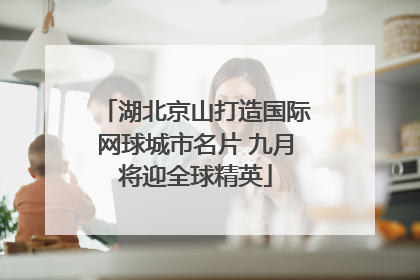湖北京山打造国际网球城市名片 九月将迎全球精英