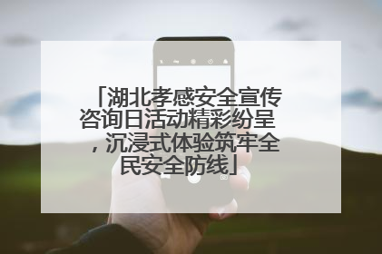 湖北孝感安全宣传咨询日活动精彩纷呈，沉浸式体验筑牢全民安全防线