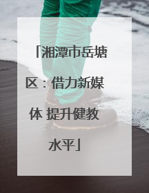 湘潭市岳塘区：借力新媒体 提升健教水平