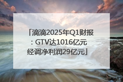 滴滴2025年Q1财报：GTV达1016亿元 经调净利润29亿元