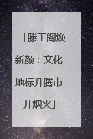 滕王阁焕新颜：文化地标升腾市井烟火