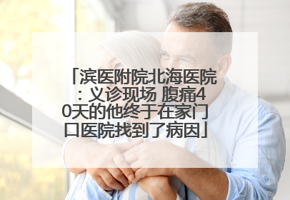 滨医附院北海医院：义诊现场 腹痛40天的他终于在家门口医院找到了病因