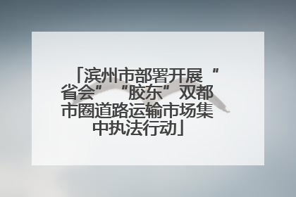 滨州市部署开展“省会”“胶东”双都市圈道路运输市场集中执法行动