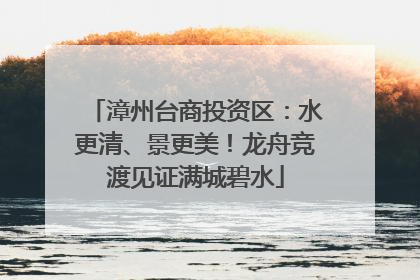 漳州台商投资区：水更清、景更美！龙舟竞渡见证满城碧水