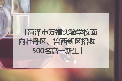 菏泽市万福实验学校面向牡丹区、鲁西新区招收500名高一新生