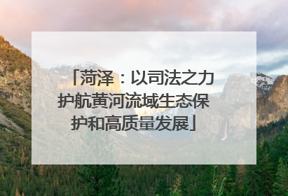 菏泽：以司法之力护航黄河流域生态保护和高质量发展