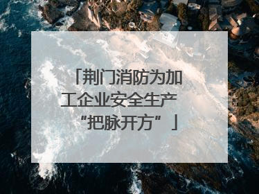 荆门消防为加工企业安全生产“把脉开方”