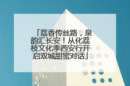 荔香传丝路，泉韵汇长安！从化荔枝文化季西安行开启双城甜蜜对话