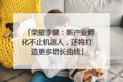 荣耀李健：新产业孵化不止机器人，还将打造更多增长曲线