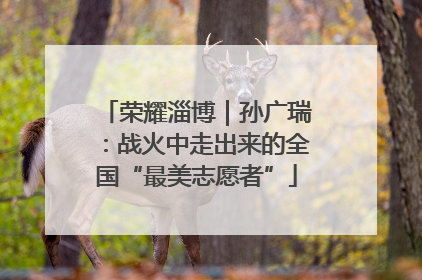 荣耀淄博｜孙广瑞：战火中走出来的全国“最美志愿者”