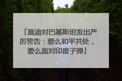 莫迪对巴基斯坦发出严厉警告：要么和平共处，要么面对印度子弹