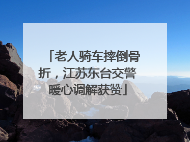 老人骑车摔倒骨折，江苏东台交警暖心调解获赞