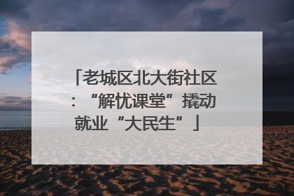 老城区北大街社区：“解忧课堂”撬动就业“大民生”