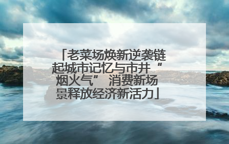 老菜场焕新逆袭链起城市记忆与市井“烟火气” 消费新场景释放经济新活力