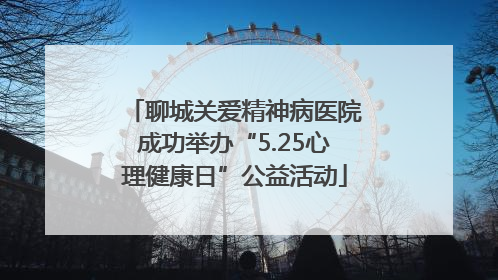 聊城关爱精神病医院成功举办“5.25心理健康日”公益活动