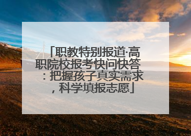 职教特别报道·高职院校报考快问快答：把握孩子真实需求，科学填报志愿