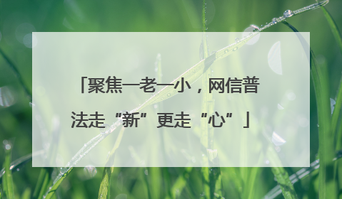 聚焦一老一小，网信普法走“新”更走“心”