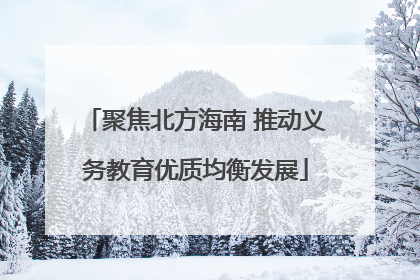 聚焦北方海南 推动义务教育优质均衡发展