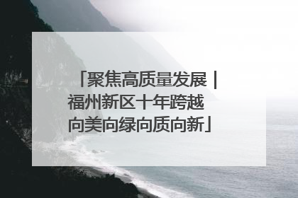 聚焦高质量发展｜福州新区十年跨越 向美向绿向质向新