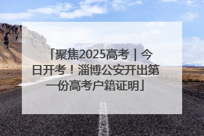 聚焦2025高考｜今日开考！淄博公安开出第一份高考户籍证明