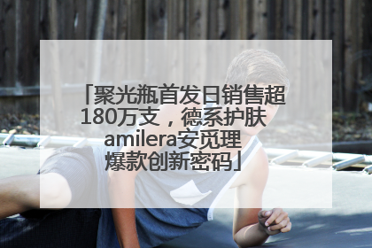 聚光瓶首发日销售超180万支，德系护肤amilera安觅理爆款创新密码