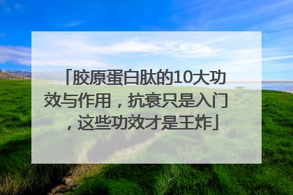 胶原蛋白肽的10大功效与作用，抗衰只是入门，这些功效才是王炸