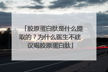 胶原蛋白肽是什么提取的？为什么医生不建议喝胶原蛋白肽