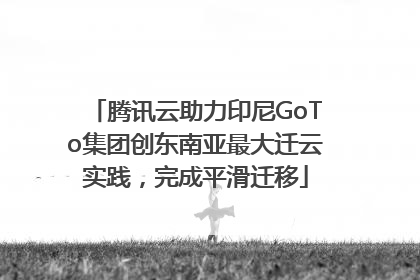 腾讯云助力印尼GoTo集团创东南亚最大迁云实践，完成平滑迁移