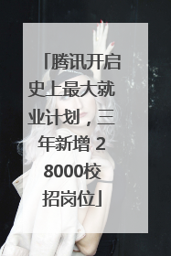腾讯开启史上最大就业计划，三年新增 28000校招岗位