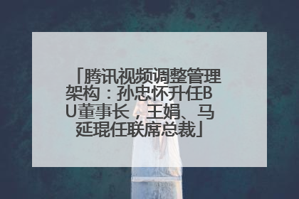 腾讯视频调整管理架构：孙忠怀升任BU董事长，王娟、马延琨任联席总裁