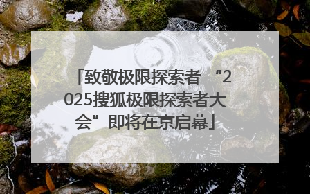 致敬极限探索者 “2025搜狐极限探索者大会”即将在京启幕
