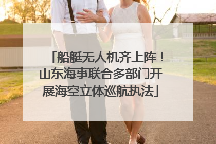 船艇无人机齐上阵！山东海事联合多部门开展海空立体巡航执法
