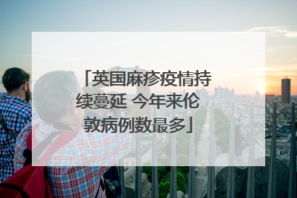 英国麻疹疫情持续蔓延 今年来伦敦病例数最多