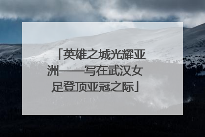 英雄之城光耀亚洲——写在武汉女足登顶亚冠之际