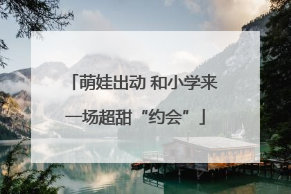 萌娃出动 和小学来一场超甜“约会”