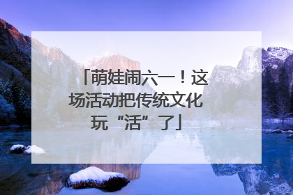 萌娃闹六一！这场活动把传统文化玩“活”了