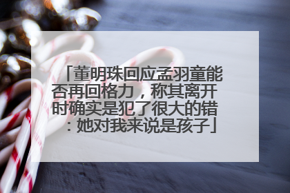 董明珠回应孟羽童能否再回格力，称其离开时确实是犯了很大的错：她对我来说是孩子