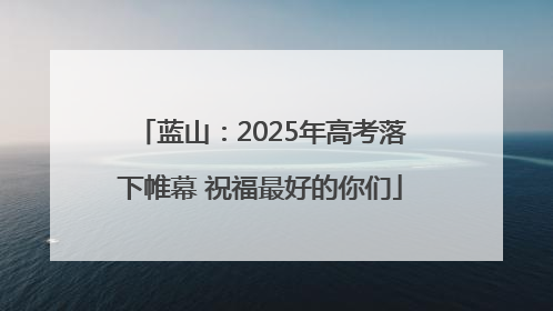 蓝山：2025年高考落下帷幕 祝福最好的你们
