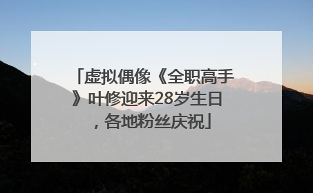 虚拟偶像《全职高手》叶修迎来28岁生日，各地粉丝庆祝