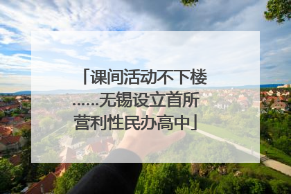 课间活动不下楼……无锡设立首所营利性民办高中