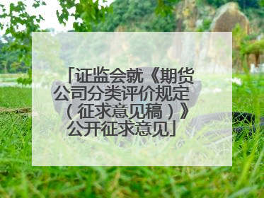 证监会就《期货公司分类评价规定（征求意见稿）》公开征求意见