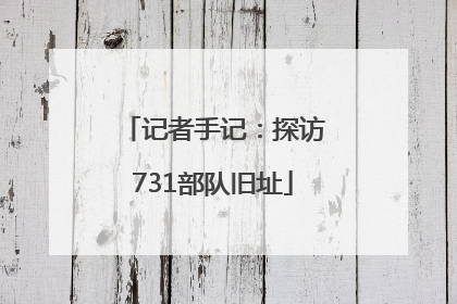 记者手记：探访731部队旧址
