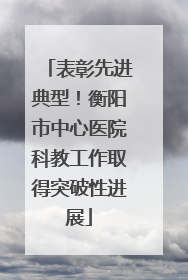 表彰先进典型！衡阳市中心医院科教工作取得突破性进展