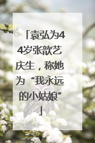 袁弘为44岁张歆艺庆生，称她为“我永远的小姑娘”