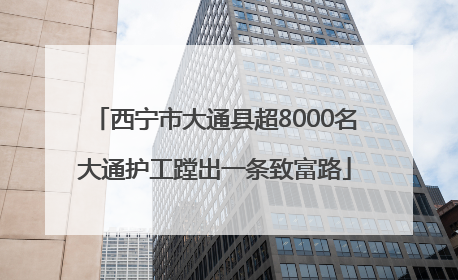西宁市大通县超8000名大通护工蹚出一条致富路